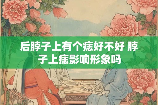后脖子上有个痣好不好 脖子上痣影响形象吗