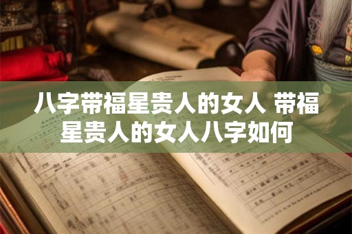 八字带福星贵人的女人 带福星贵人的女人八字如何