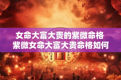 女命大富大贵的紫微命格 紫微女命大富大贵命格如何