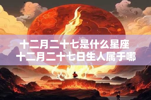 十二月二十七是什么星座 十二月二十七日生人属于哪个星座