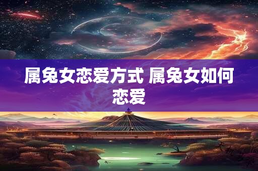 属兔女恋爱方式 属兔女如何恋爱