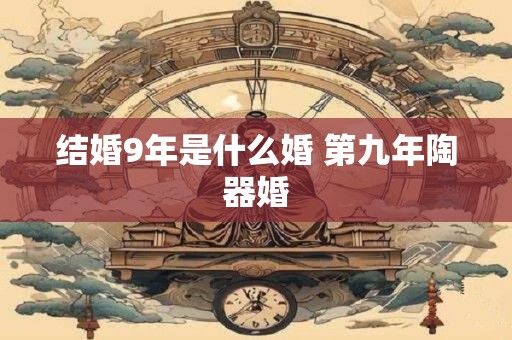 结婚9年是什么婚 第九年陶器婚