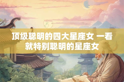 顶级聪明的四大星座女 一看就特别聪明的星座女