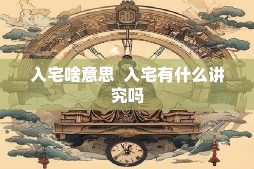 入宅啥意思  入宅有什么讲究吗