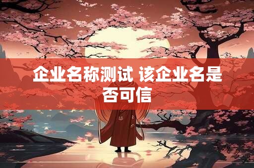 企业名称测试 该企业名是否可信