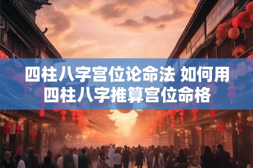 四柱八字宫位论命法 如何用四柱八字推算宫位命格