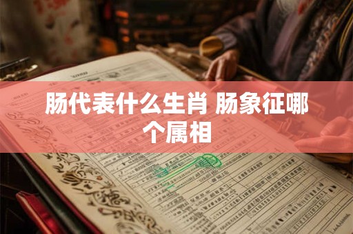 肠代表什么生肖 肠象征哪个属相