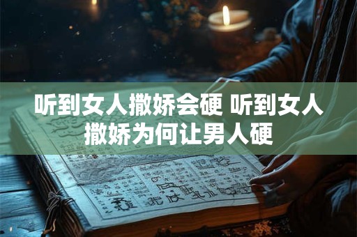 听到女人撒娇会硬 听到女人撒娇为何让男人硬