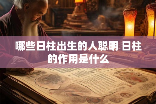 哪些日柱出生的人聪明 日柱的作用是什么