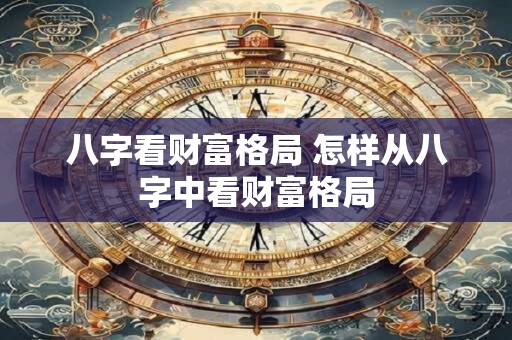 详细阅读:八字看财富格局 怎样从八字中看财富格局 八字看财富格局 怎样从八字中看财富格局