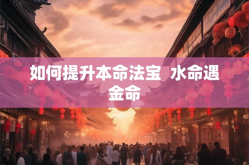 如何提升本命法宝  水命遇金命