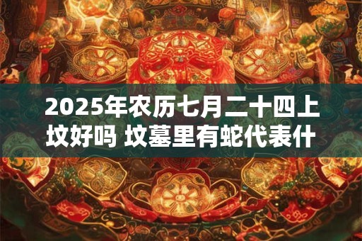 2025年农历七月二十四上坟好吗 坟墓里有蛇代表什么