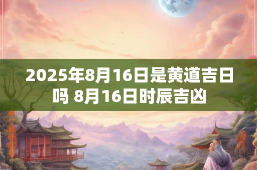 2025年8月16日是黄道吉日吗 8月16日时辰吉凶