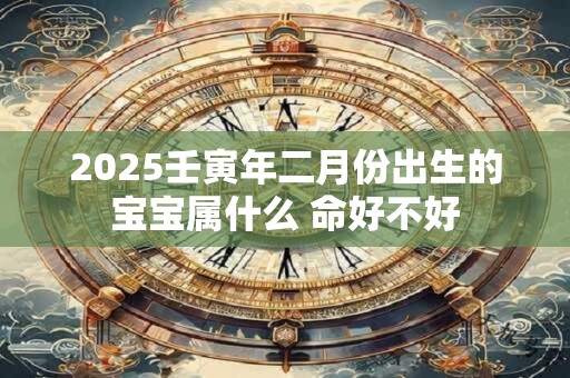 2025壬寅年二月份出生的宝宝属什么 命好不好
