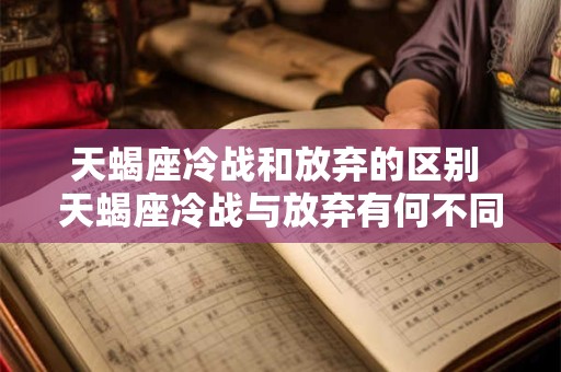 天蝎座冷战和放弃的区别 天蝎座冷战与放弃有何不同