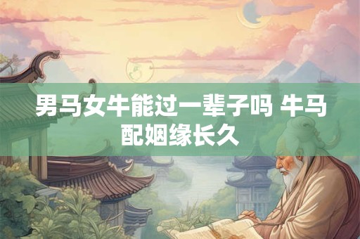 男马女牛能过一辈子吗 牛马配姻缘长久