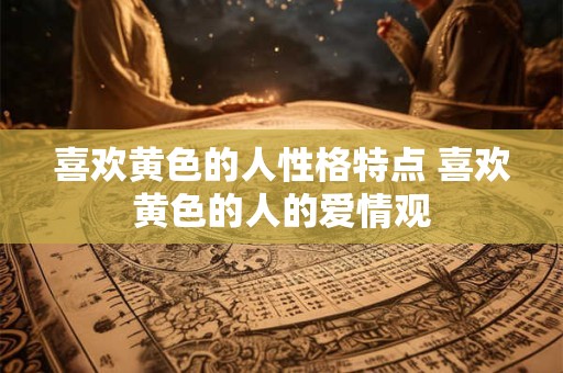 喜欢黄色的人性格特点 喜欢黄色的人的爱情观