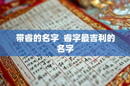 带睿的名字  睿字最吉利的名字