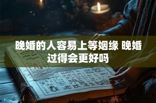 晚婚的人容易上等姻缘 晚婚过得会更好吗