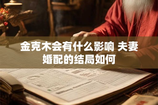 金克木会有什么影响 夫妻婚配的结局如何 金克木会有什么影响 夫妻婚配的结局如何