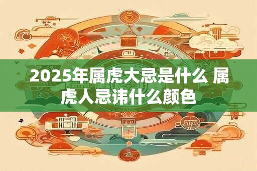 2025年属虎大忌是什么 属虎人忌讳什么颜色