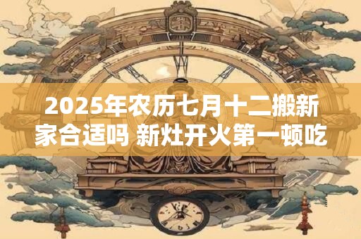 2026年农历七月十二搬新家合适吗 新灶开火第一顿吃什么 2026年农历七月十二搬新家合适吗 新灶开火第一顿吃什么