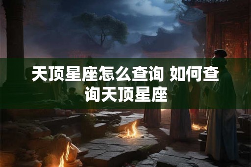 天顶星座怎么查询 如何查询天顶星座 天顶星座怎么查询 如何查询天顶星座