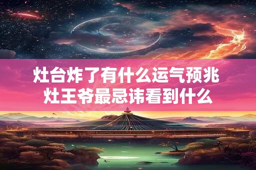 灶台炸了有什么运气预兆 灶王爷最忌讳看到什么
