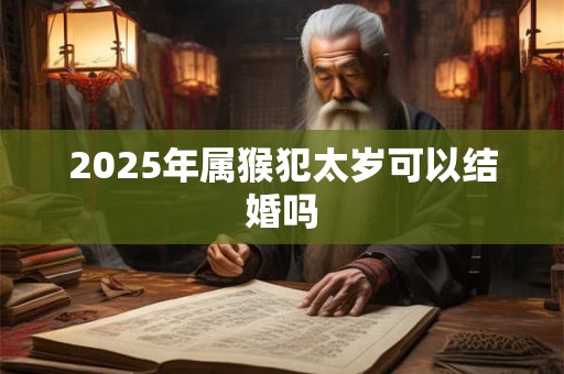 2025年属猴犯太岁可以结婚吗