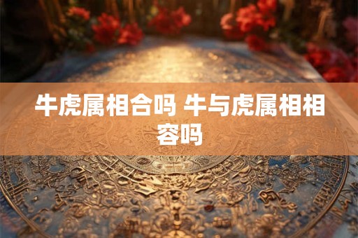 牛虎属相合吗 牛与虎属相相容吗