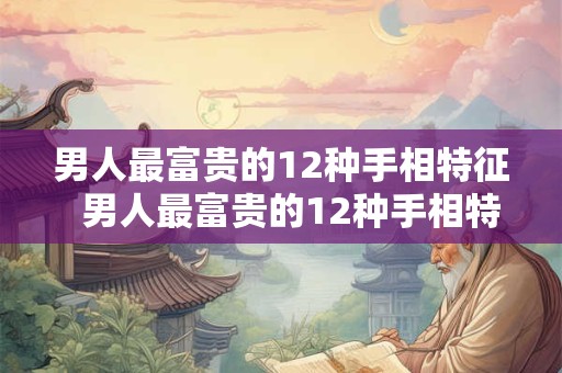 男人最富贵的12种手相特征  男人最富贵的12种手相特征图解