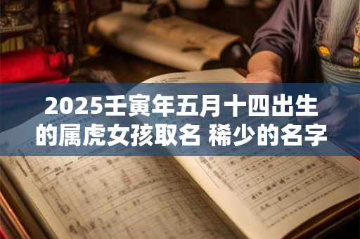 2025壬寅年五月十四出生的属虎女孩取名 稀少的名字