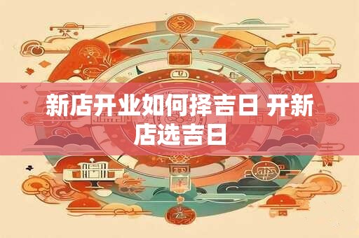 新店开业如何择吉日 开新店选吉日