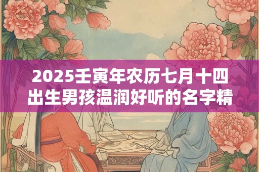 2025壬寅年农历七月十四出生男孩温润好听的名字精选
