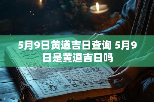 5月9日黄道吉日查询 5月9日是黄道吉日吗