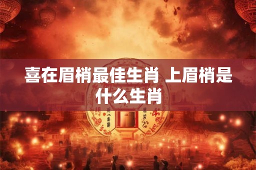 喜在眉梢最佳生肖 上眉梢是什么生肖