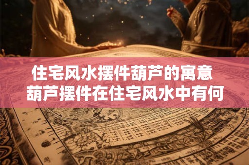 住宅风水摆件葫芦的寓意 葫芦摆件在住宅风水中有何意义
