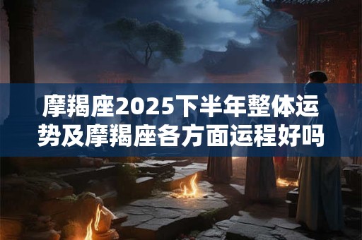 摩羯座2025下半年整体运势及摩羯座各方面运程好吗
