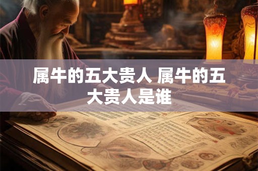 属牛的五大贵人 属牛的五大贵人是谁
