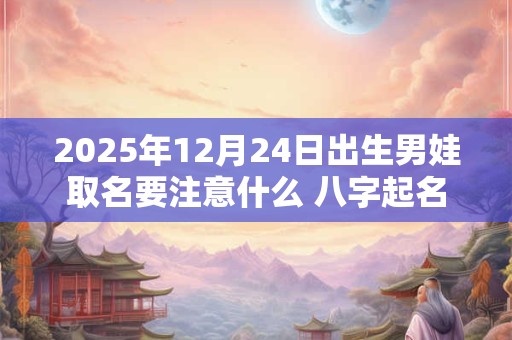 2025年12月24日出生男娃取名要注意什么 八字起名