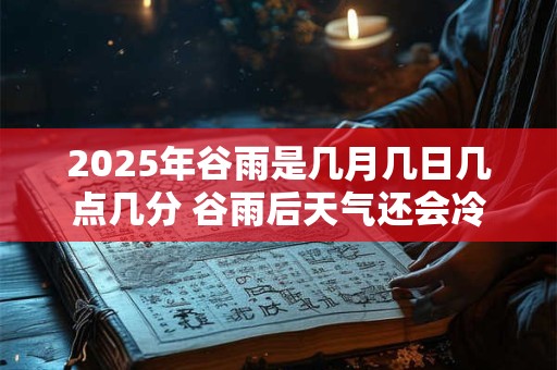 2025年谷雨是几月几日几点几分 谷雨后天气还会冷吗