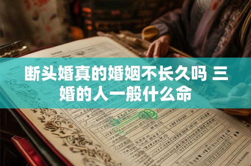 断头婚真的婚姻不长久吗 三婚的人一般什么命