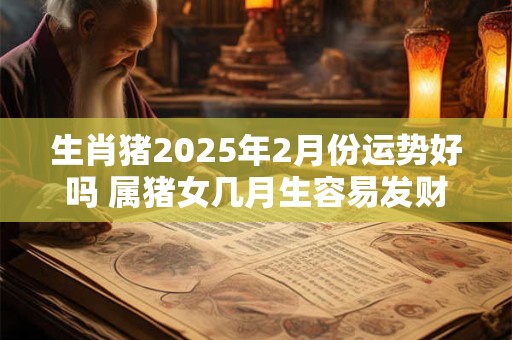 生肖猪2025年2月份运势好吗 属猪女几月生容易发财 生肖猪2025年2月份运势好吗 属猪女几月生容易发财