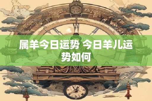 属羊今日运势 今日羊儿运势如何