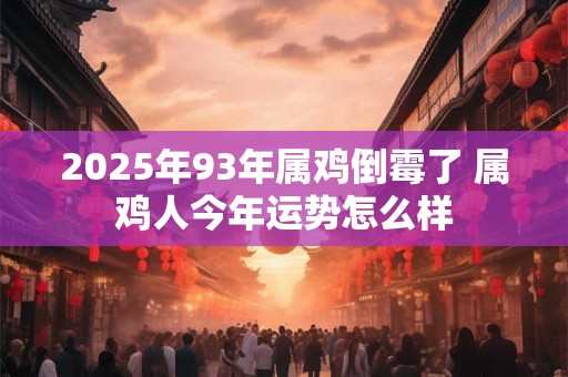 2025年93年属鸡倒霉了 属鸡人今年运势怎么样 2025年93年属鸡倒霉了 属鸡人今年运势怎么样
