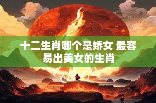 十二生肖哪个是娇女 最容易出美女的生肖