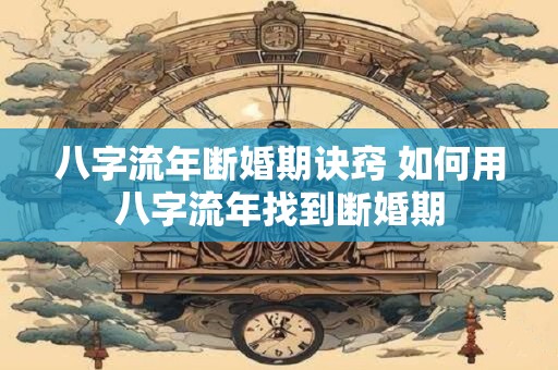 八字流年断婚期诀窍 如何用八字流年找到断婚期