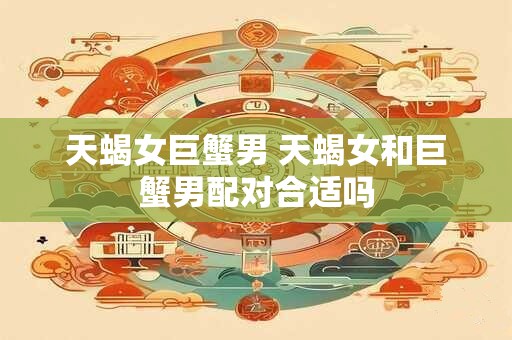 天蝎女巨蟹男 天蝎女和巨蟹男配对合适吗