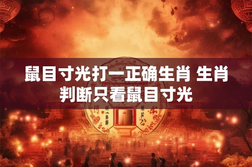 鼠目寸光打一正确生肖 生肖判断只看鼠目寸光