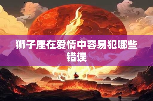 狮子座在爱情中容易犯哪些错误